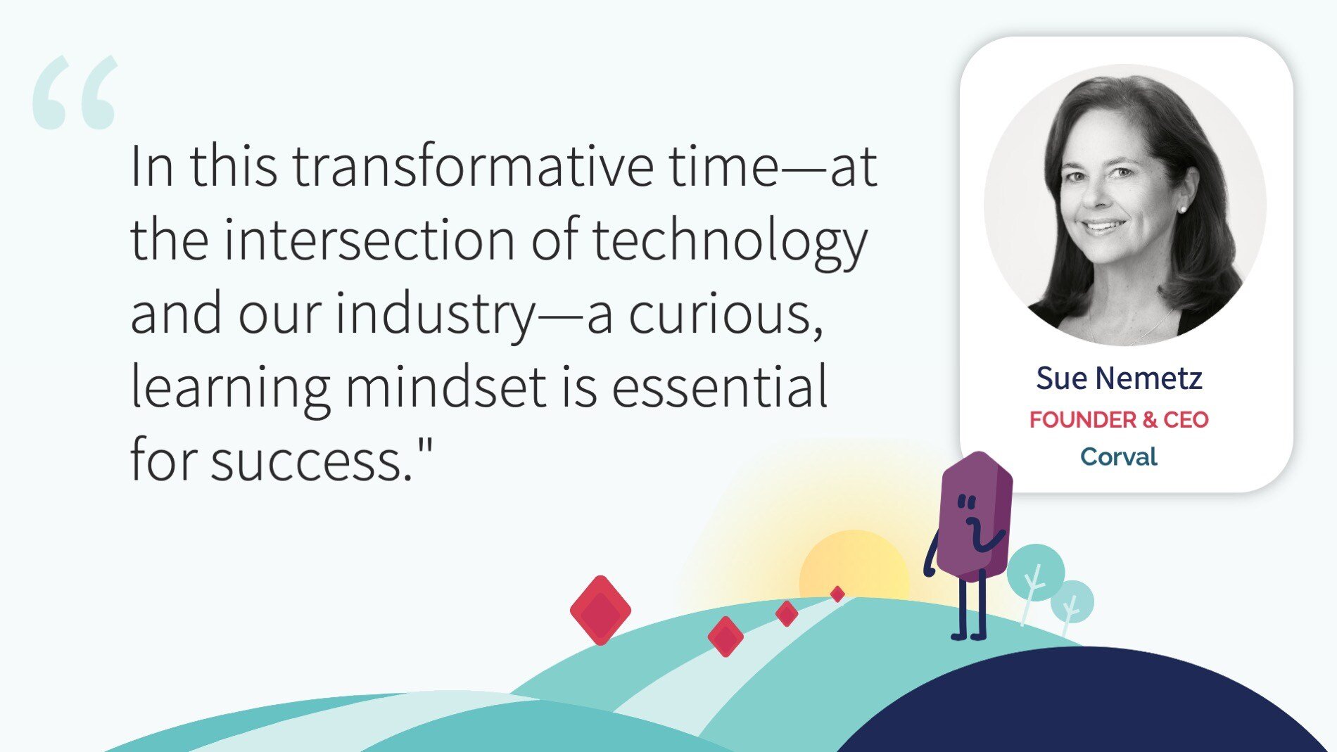 In this transformative time—at the intersection of technology and our industry—a curious, learning mindset is essential for success.